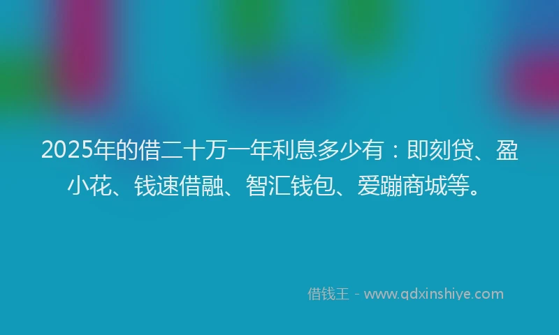 2025年的借二十万一年利息多少有：即刻贷、盈小花、钱速借融、智汇钱包、爱蹦商城等。