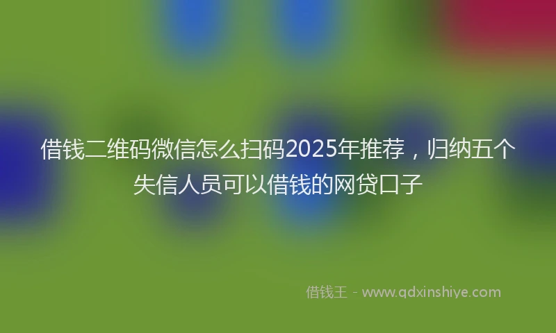 借钱二维码微信怎么扫码2025年推荐，归纳五个失信人员可以借钱的网贷口子