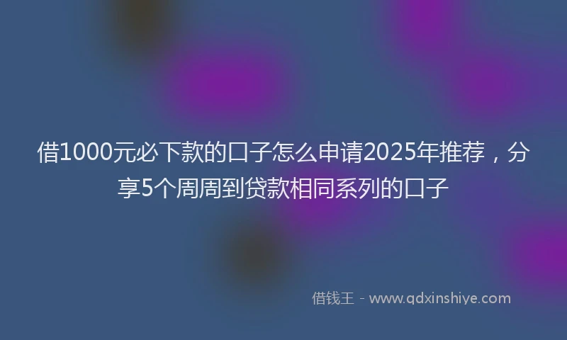 借1000元必下款的口子怎么申请2025年推荐，分享5个周周到贷款相同系列的口子