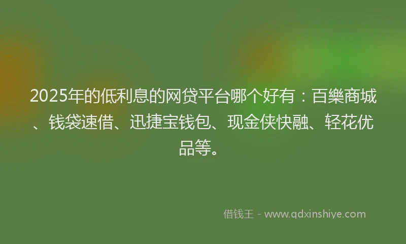 2025年的低利息的网贷平台哪个好有：百樂商城、钱袋速借、迅捷宝钱包、现金侠快融、轻花优品等。