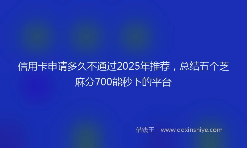 信用卡申请多久不通过2025年推荐，总结五个芝麻分700能秒下的平台