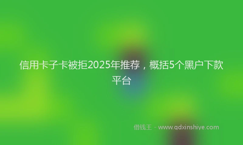 信用卡子卡被拒2025年推荐，概括5个黑户下款平台