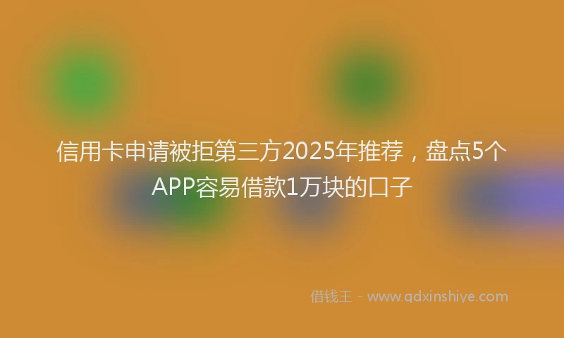 信用卡申请被拒第三方2025年推荐，盘点5个APP容易借款1万块的口子