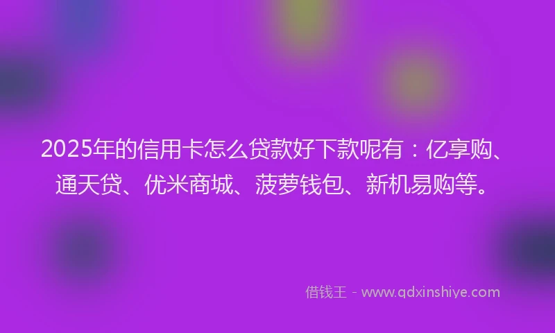 2025年的信用卡怎么贷款好下款呢有：亿享购、通天贷、优米商城、菠萝钱包、新机易购等。