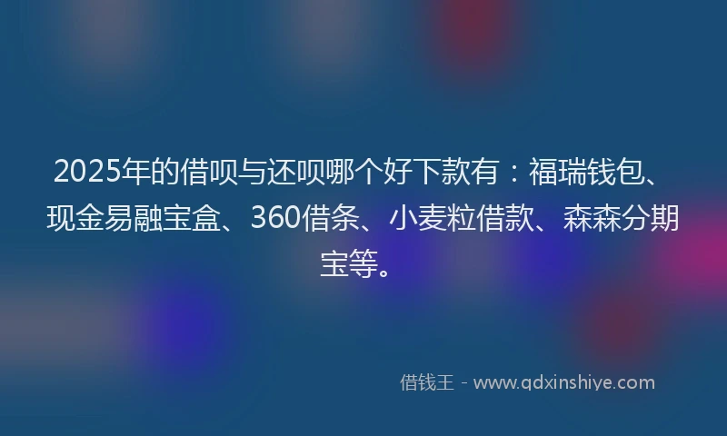 2025年的借呗与还呗哪个好下款有：福瑞钱包、现金易融宝盒、360借条、小麦粒借款、森森分期宝等。