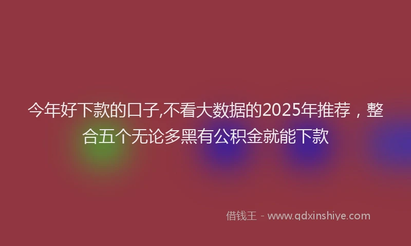 今年好下款的口子,不看大数据的2025年推荐，整合五个无论多黑有公积金就能下款
