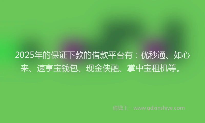 2025年的保证下款的借款平台有：优秒通、如心来、速享宝钱包、现金侠融、掌中宝租机等。