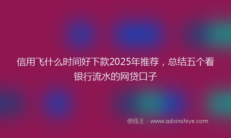 信用飞什么时间好下款2025年推荐，总结五个看银行流水的网贷口子