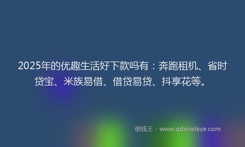 2025年的优趣生活好下款吗有：奔跑租机、省时贷宝、米族易借、借贷易贷、抖享花等。