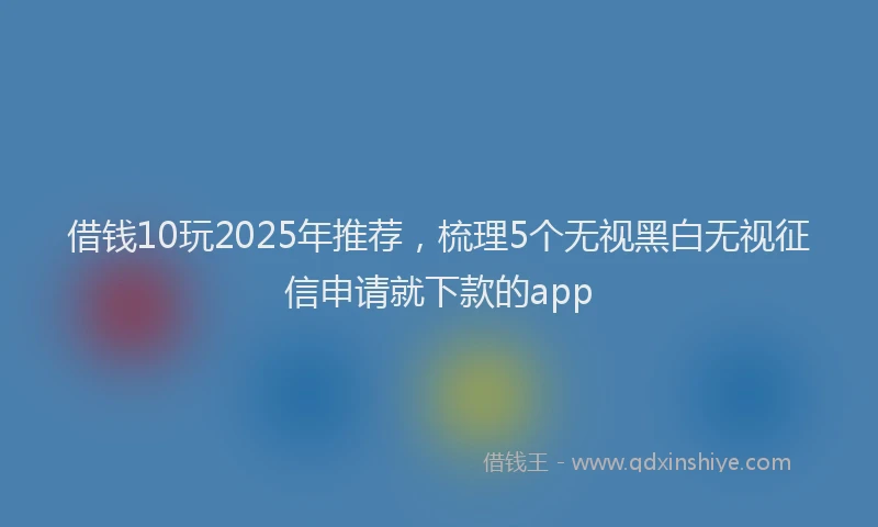 借钱10玩2025年推荐，梳理5个无视黑白无视征信申请就下款的app