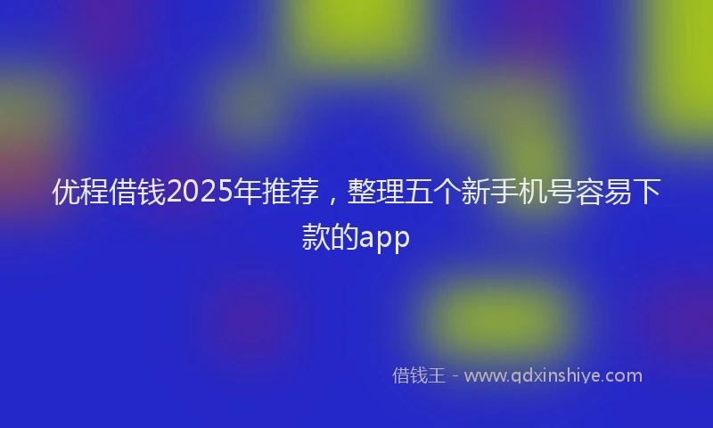 优程借钱2025年推荐，整理五个新手机号容易下款的app