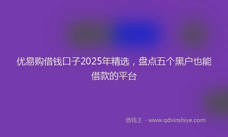 优易购借钱口子2025年精选，盘点五个黑户也能借款的平台