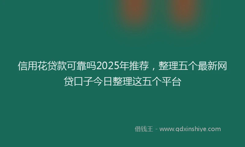 信用花贷款可靠吗2025年推荐，整理五个最新网贷口子今日整理这五个平台