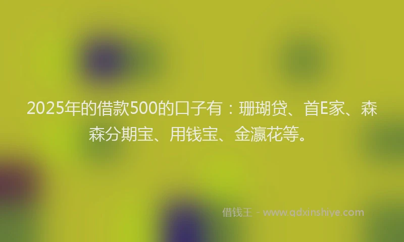 2025年的借款500的口子有：珊瑚贷、首E家、森森分期宝、用钱宝、金瀛花等。