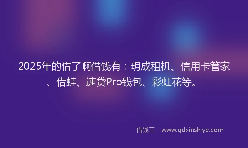 2025年的借了啊借钱有：玥成租机、信用卡管家、借蛙、速贷Pro钱包、彩虹花等。