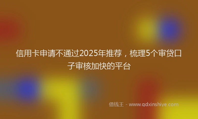 信用卡申请不通过2025年推荐，梳理5个审贷口子审核加快的平台