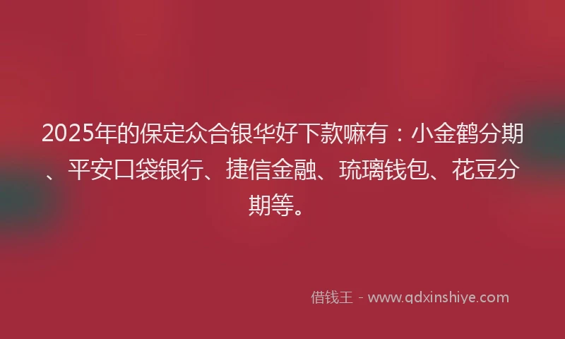 2025年的保定众合银华好下款嘛有：小金鹤分期、平安口袋银行、捷信金融、琉璃钱包、花豆分期等。