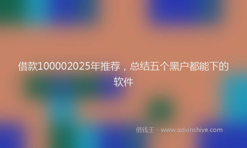 借款100002025年推荐，总结五个黑户都能下的软件