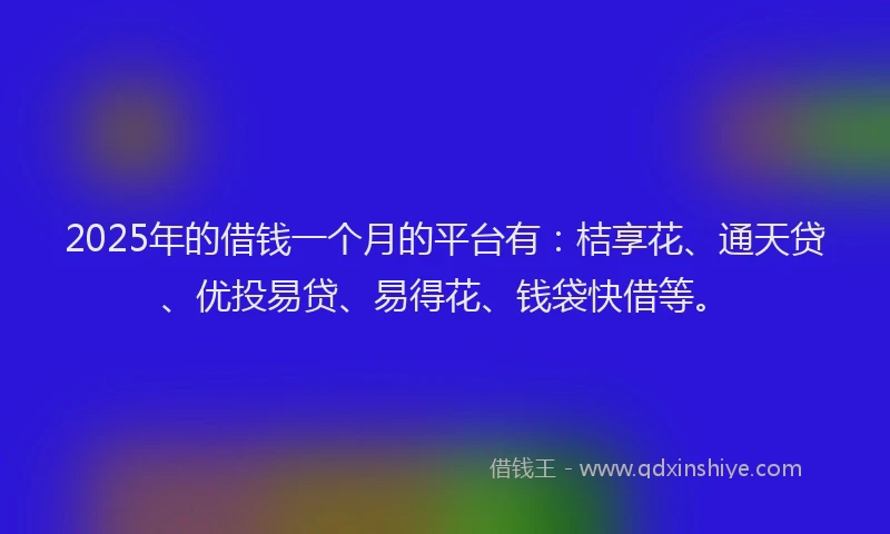2025年的借钱一个月的平台有：桔享花、通天贷、优投易贷、易得花、钱袋快借等。