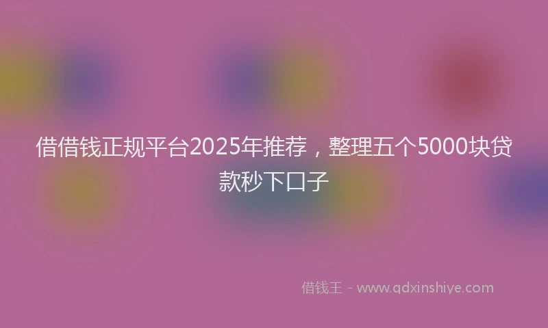 借借钱正规平台2025年推荐，整理五个5000块贷款秒下口子