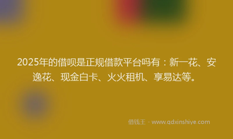 2025年的借呗是正规借款平台吗有：新一花、安逸花、现金白卡、火火租机、享易达等。