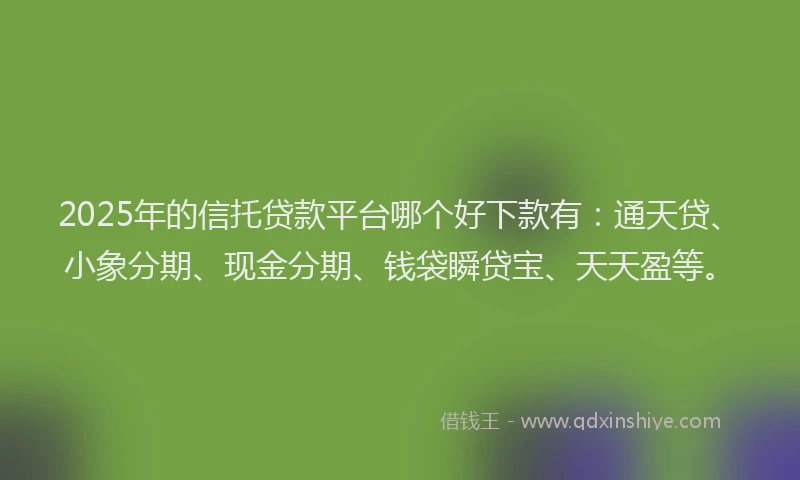 2025年的信托贷款平台哪个好下款有：通天贷、小象分期、现金分期、钱袋瞬贷宝、天天盈等。