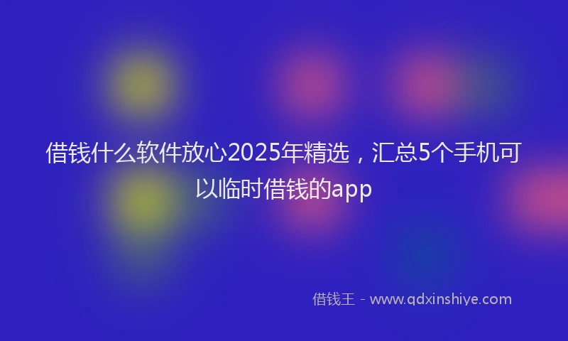 借钱什么软件放心2025年精选，汇总5个手机可以临时借钱的app