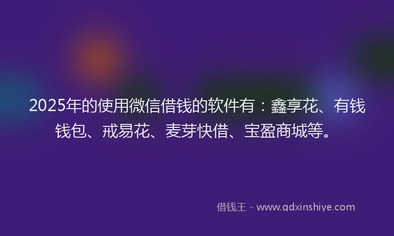 2025年的使用微信借钱的软件有：鑫享花、有钱钱包、戒易花、麦芽快借、宝盈商城等。