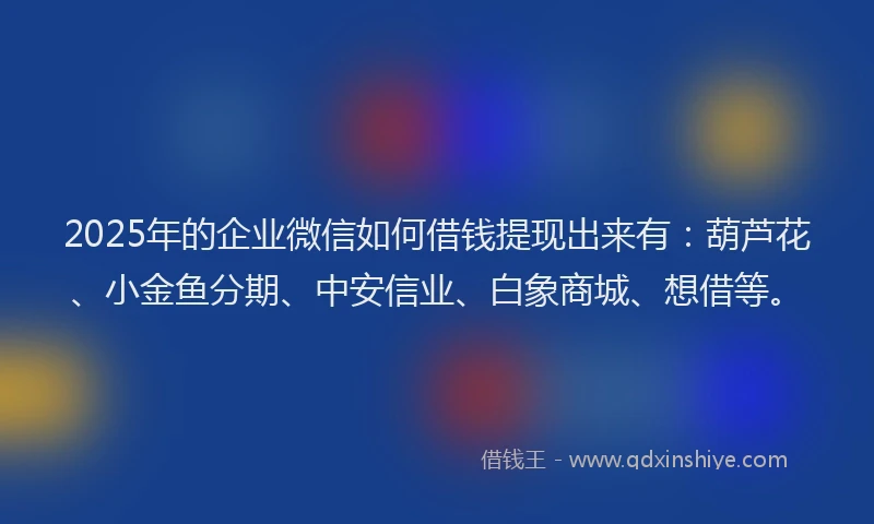 2025年的企业微信如何借钱提现出来有：葫芦花、小金鱼分期、中安信业、白象商城、想借等。