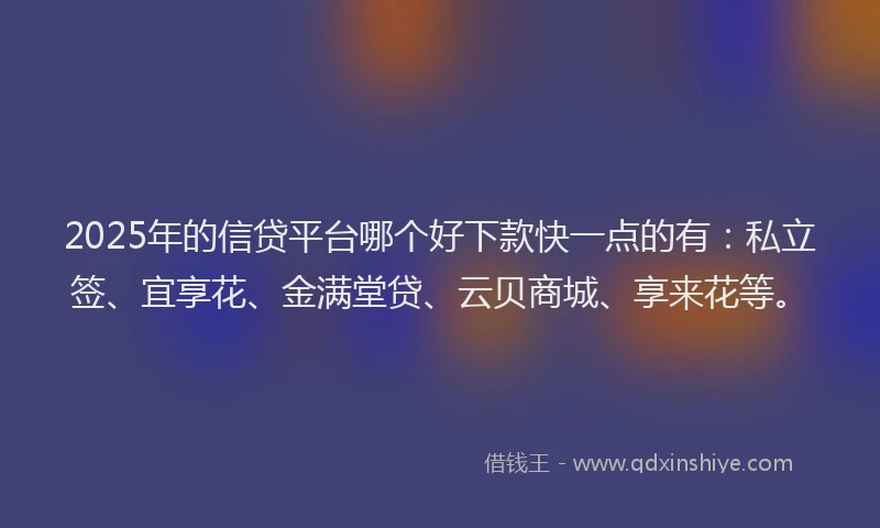 2025年的信贷平台哪个好下款快一点的有：私立签、宜享花、金满堂贷、云贝商城、享来花等。