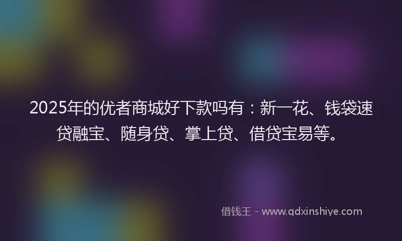 2025年的优者商城好下款吗有：新一花、钱袋速贷融宝、随身贷、掌上贷、借贷宝易等。