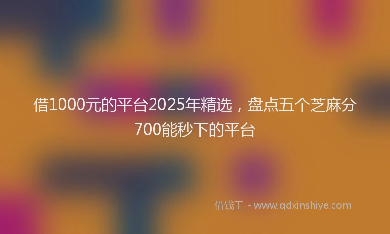 借1000元的平台2025年精选，盘点五个芝麻分700能秒下的平台