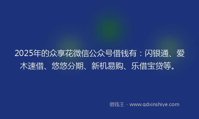 2025年的众享花微信公众号借钱有：闪银通、爱木速借、悠悠分期、新机易购、乐借宝贷等。
