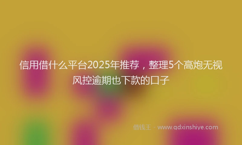 信用借什么平台2025年推荐，整理5个高炮无视风控逾期也下款的口子