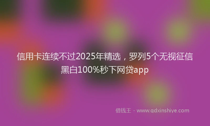 信用卡连续不过2025年精选，罗列5个无视征信黑白100%秒下网贷app