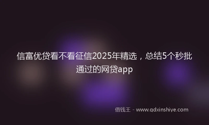 信富优贷看不看征信2025年精选，总结5个秒批通过的网贷app