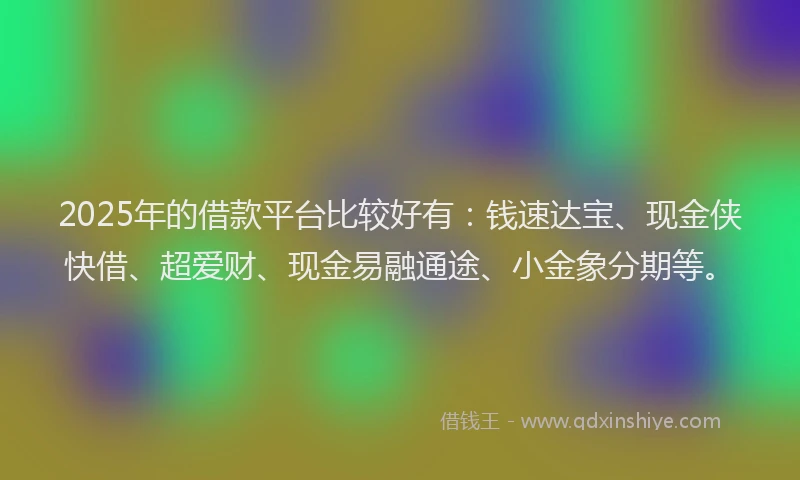2025年的借款平台比较好有：钱速达宝、现金侠快借、超爱财、现金易融通途、小金象分期等。