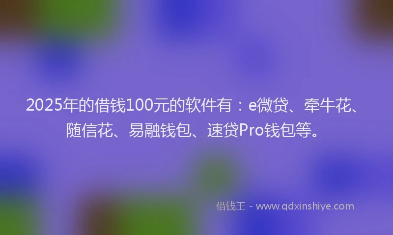 2025年的借钱100元的软件有：e微贷、牵牛花、随信花、易融钱包、速贷Pro钱包等。