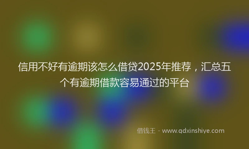 信用不好有逾期该怎么借贷2025年推荐，汇总五个有逾期借款容易通过的平台