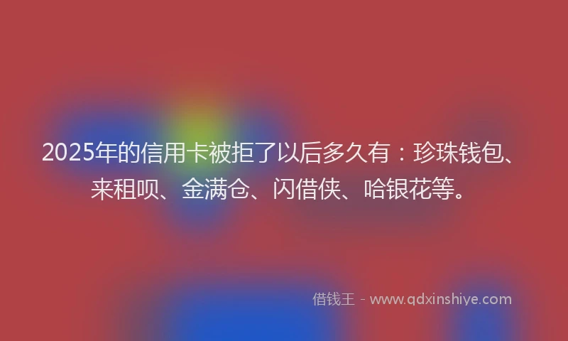 2025年的信用卡被拒了以后多久有：珍珠钱包、来租呗、金满仓、闪借侠、哈银花等。