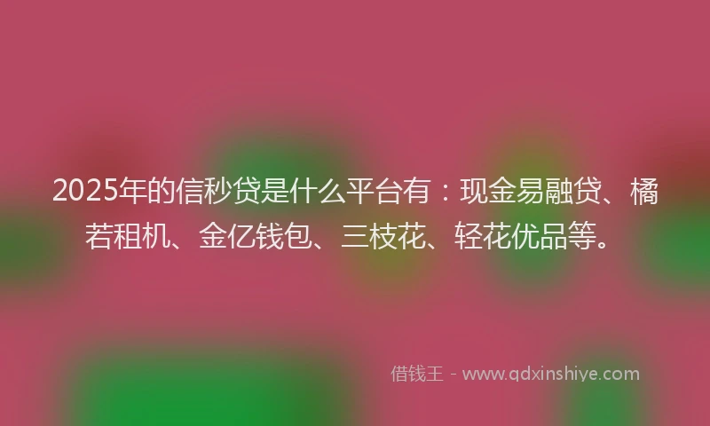 2025年的信秒贷是什么平台有：现金易融贷、橘若租机、金亿钱包、三枝花、轻花优品等。