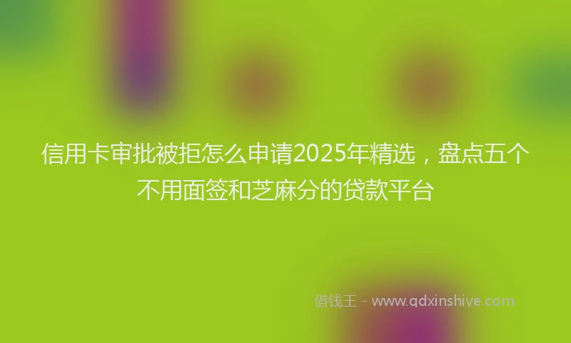 信用卡审批被拒怎么申请2025年精选，盘点五个不用面签和芝麻分的贷款平台