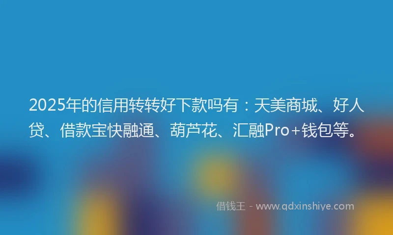 2025年的信用转转好下款吗有：天美商城、好人贷、借款宝快融通、葫芦花、汇融Pro+钱包等。