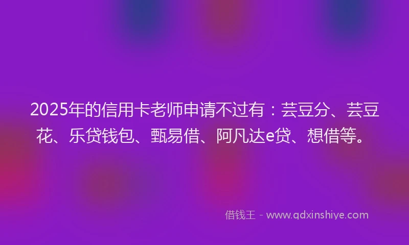 2025年的信用卡老师申请不过有：芸豆分、芸豆花、乐贷钱包、甄易借、阿凡达e贷、想借等。