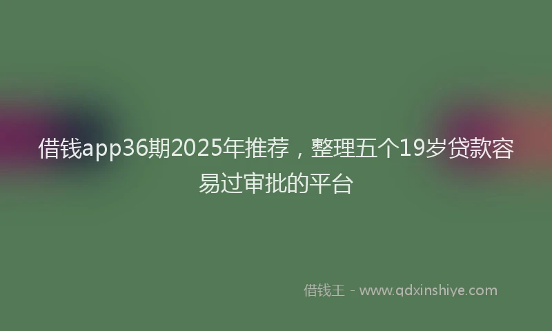 借钱app36期2025年推荐，整理五个19岁贷款容易过审批的平台