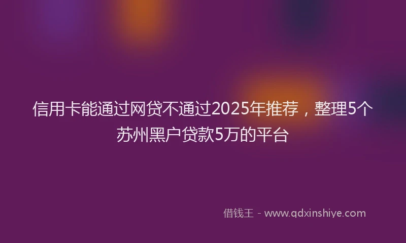 信用卡能通过网贷不通过2025年推荐，整理5个苏州黑户贷款5万的平台