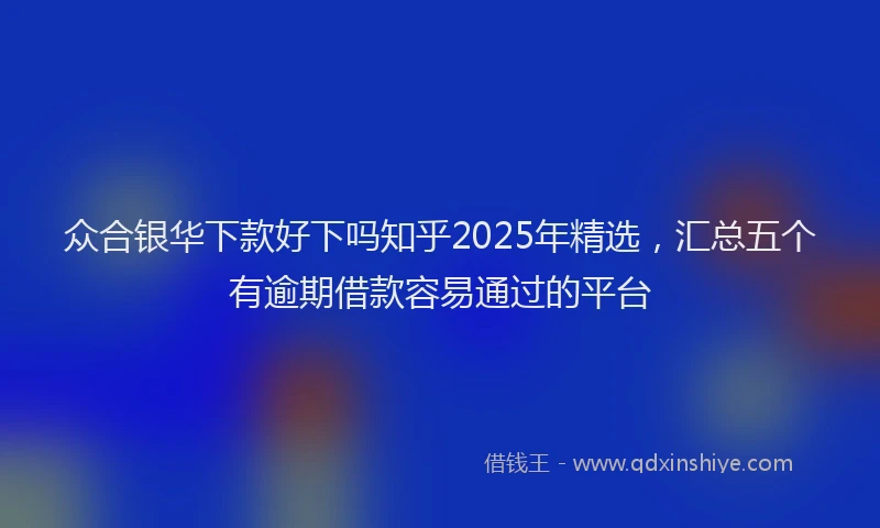 众合银华下款好下吗知乎2025年精选，汇总五个有逾期借款容易通过的平台