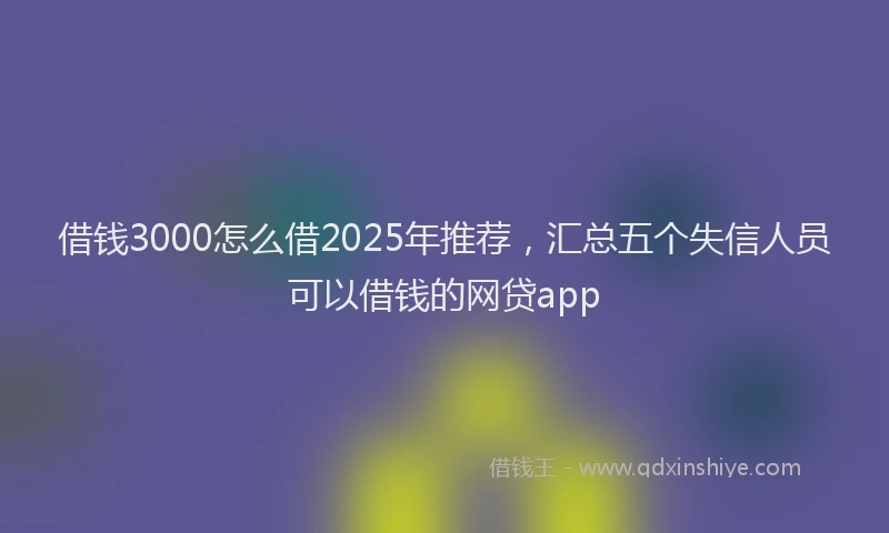 借钱3000怎么借2025年推荐，汇总五个失信人员可以借钱的网贷app
