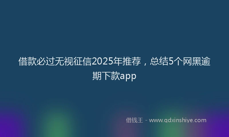 借款必过无视征信2025年推荐，总结5个网黑逾期下款app