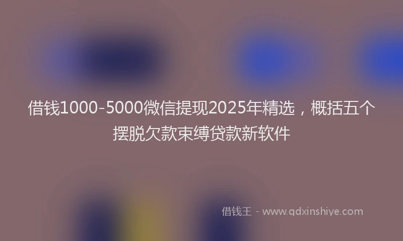 借钱1000-5000微信提现2025年精选，概括五个摆脱欠款束缚贷款新软件